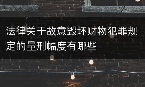 法律关于故意毁坏财物犯罪规定的量刑幅度有哪些