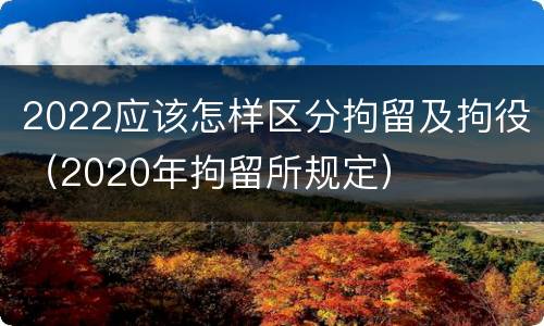 2022应该怎样区分拘留及拘役（2020年拘留所规定）