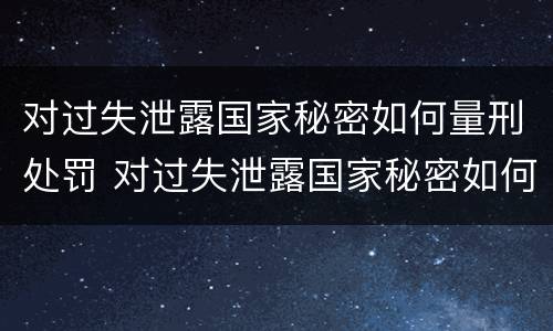 对过失泄露国家秘密如何量刑处罚 对过失泄露国家秘密如何量刑处罚规定
