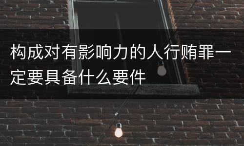 构成对有影响力的人行贿罪一定要具备什么要件