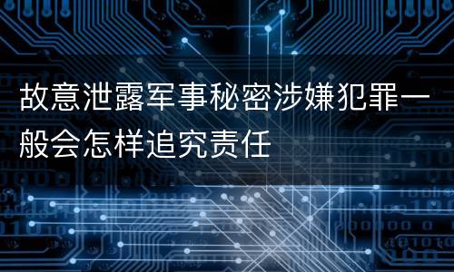 故意泄露军事秘密涉嫌犯罪一般会怎样追究责任