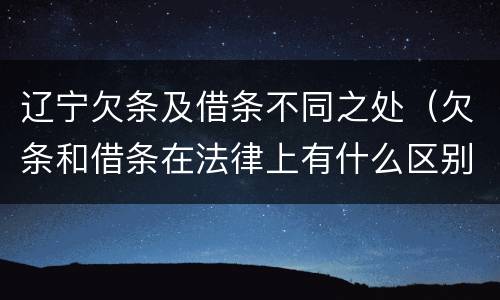 辽宁欠条及借条不同之处（欠条和借条在法律上有什么区别吗?）
