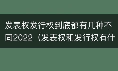 发表权发行权到底都有几种不同2022（发表权和发行权有什么区别）