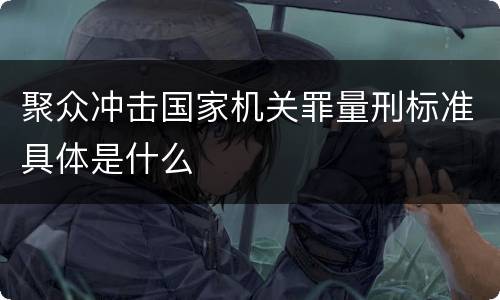 聚众冲击国家机关罪量刑标准具体是什么