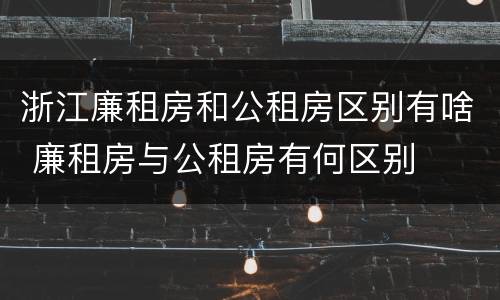 浙江廉租房和公租房区别有啥 廉租房与公租房有何区别