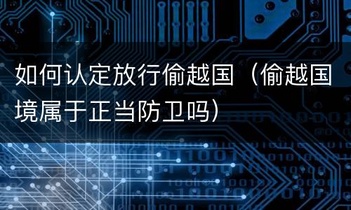 如何认定放行偷越国（偷越国境属于正当防卫吗）