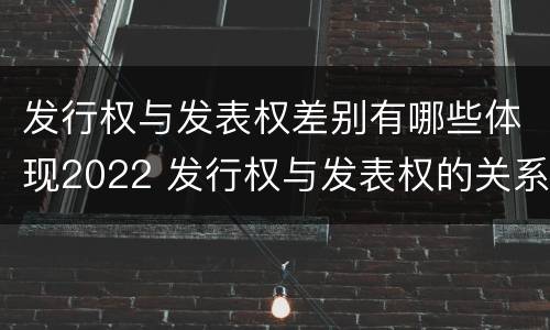 发行权与发表权差别有哪些体现2022 发行权与发表权的关系