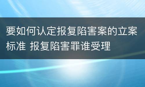 要如何认定报复陷害案的立案标准 报复陷害罪谁受理