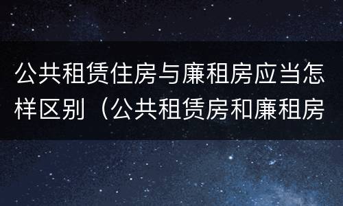 公共租赁住房与廉租房应当怎样区别（公共租赁房和廉租房）