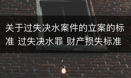 关于过失决水案件的立案的标准 过失决水罪 财产损失标准