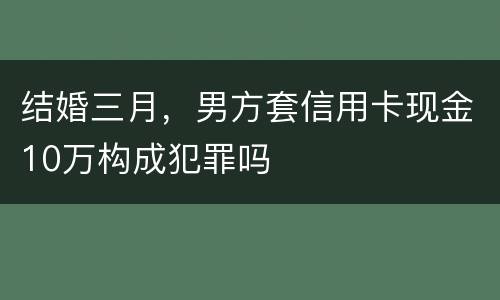 结婚三月，男方套信用卡现金10万构成犯罪吗