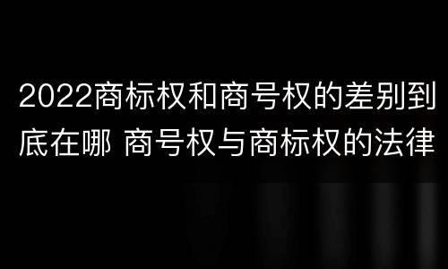 2022商标权和商号权的差别到底在哪 商号权与商标权的法律冲突与解决