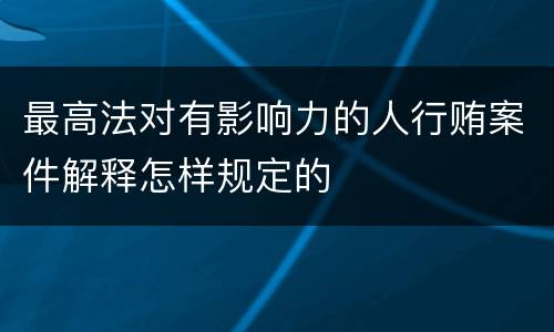 最高法对有影响力的人行贿案件解释怎样规定的
