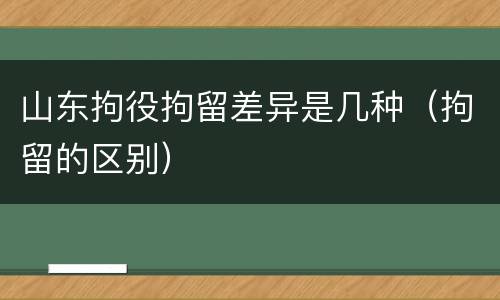 山东拘役拘留差异是几种（拘留的区别）