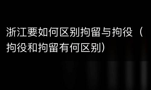 浙江要如何区别拘留与拘役（拘役和拘留有何区别）