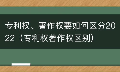 专利权、著作权要如何区分2022（专利权著作权区别）