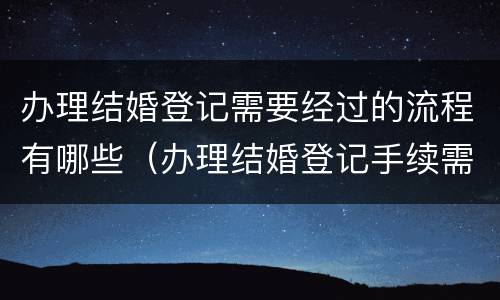 办理结婚登记需要经过的流程有哪些（办理结婚登记手续需要哪些材料?）