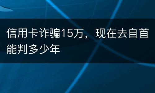 信用卡诈骗15万，现在去自首能判多少年