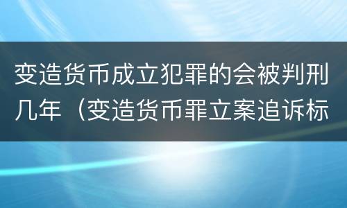 变造货币成立犯罪的会被判刑几年（变造货币罪立案追诉标准）