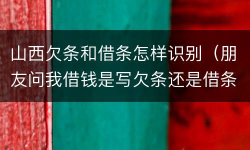 山西欠条和借条怎样识别（朋友问我借钱是写欠条还是借条）