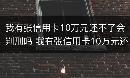 我有张信用卡10万元还不了会判刑吗 我有张信用卡10万元还不了会判刑吗怎么办