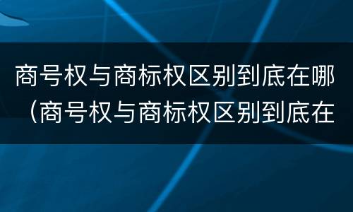 商号权与商标权区别到底在哪（商号权与商标权区别到底在哪儿）
