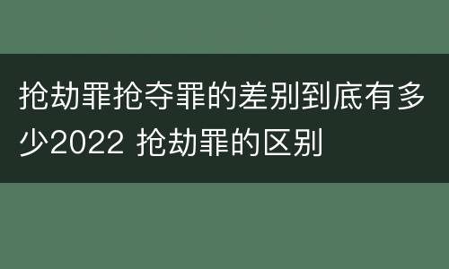 抢劫罪抢夺罪的差别到底有多少2022 抢劫罪的区别