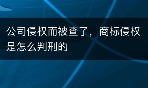 公司侵权而被查了，商标侵权是怎么判刑的