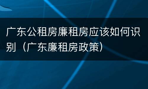 广东公租房廉租房应该如何识别（广东廉租房政策）