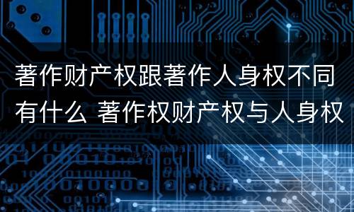 著作财产权跟著作人身权不同有什么 著作权财产权与人身权内容以及侵犯情形