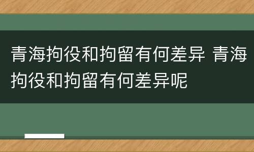 青海拘役和拘留有何差异 青海拘役和拘留有何差异呢