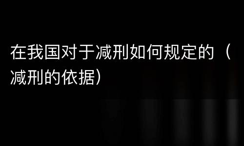 在我国对于减刑如何规定的（减刑的依据）