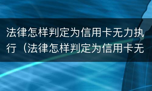 法律怎样判定为信用卡无力执行（法律怎样判定为信用卡无力执行呢）
