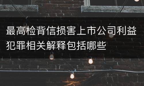 最高检背信损害上市公司利益犯罪相关解释包括哪些
