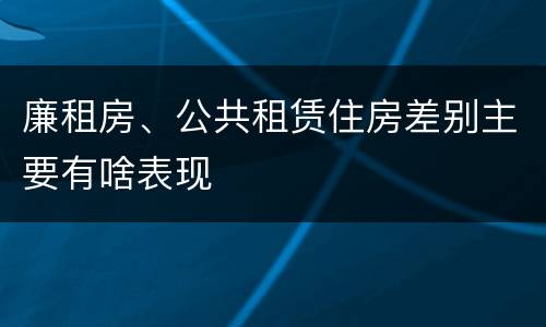 廉租房、公共租赁住房差别主要有啥表现