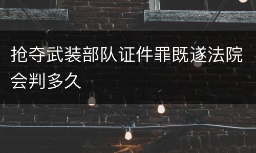 抢夺武装部队证件罪既遂法院会判多久