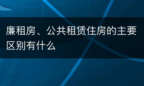 廉租房、公共租赁住房的主要区别有什么