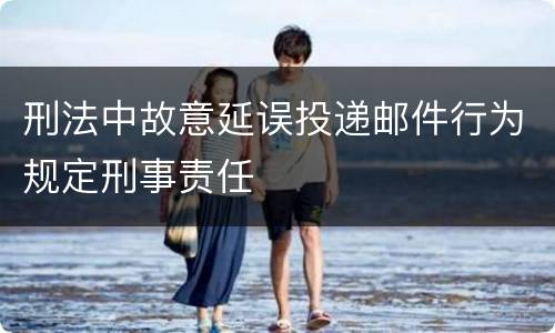 刑法中故意延误投递邮件行为规定刑事责任