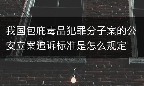我国包庇毒品犯罪分子案的公安立案追诉标准是怎么规定