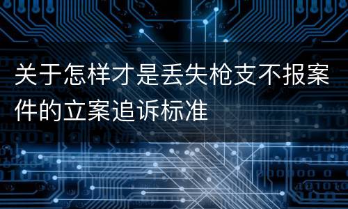 关于怎样才是丢失枪支不报案件的立案追诉标准