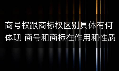 商号权跟商标权区别具体有何体现 商号和商标在作用和性质上的区别