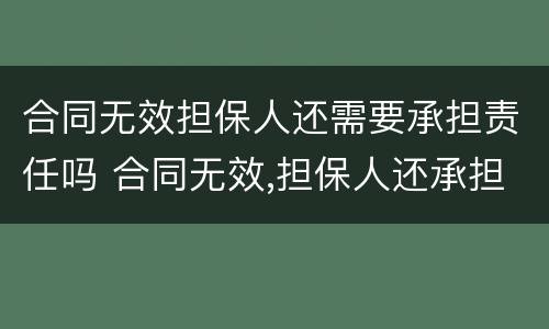 合同无效担保人还需要承担责任吗 合同无效,担保人还承担责任吗?
