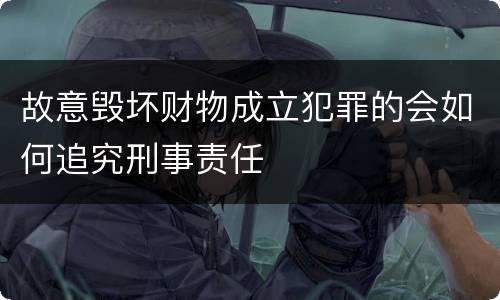故意毁坏财物成立犯罪的会如何追究刑事责任