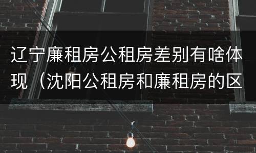 辽宁廉租房公租房差别有啥体现（沈阳公租房和廉租房的区别）