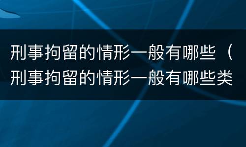 刑事拘留的情形一般有哪些（刑事拘留的情形一般有哪些类型）