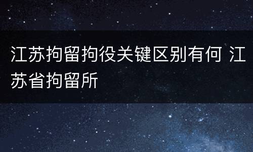 江苏拘留拘役关键区别有何 江苏省拘留所