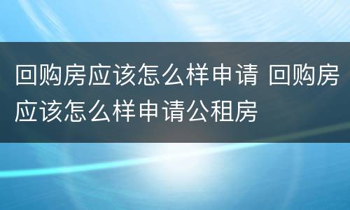 回购房应该怎么样申请 回购房应该怎么样申请公租房