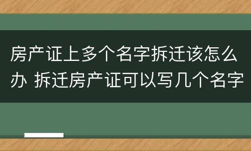 房产证上多个名字拆迁该怎么办 拆迁房产证可以写几个名字