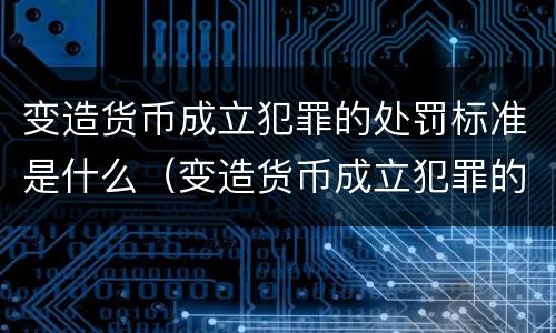 变造货币成立犯罪的处罚标准是什么（变造货币成立犯罪的处罚标准是什么时候实施）