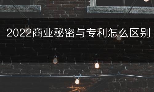 2022商业秘密与专利怎么区别